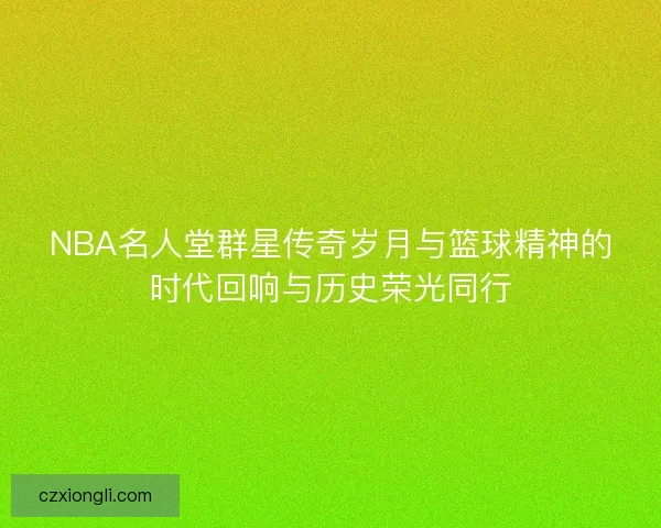 NBA名人堂群星传奇岁月与篮球精神的时代回响与历史荣光同行