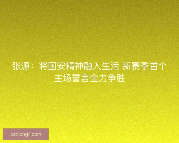 张源:将国安精神融入生活 新赛季首个主场誓言全力争胜 张源:将国安精神融入生活 新赛季首个主场誓言全力争胜