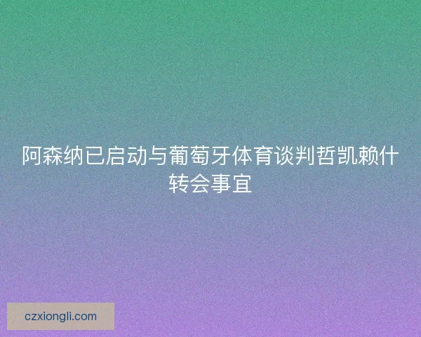 阿森纳已启动与葡萄牙体育谈判哲凯赖什转会事宜 阿森纳已启动与葡萄牙体育谈判哲凯赖什转会事宜