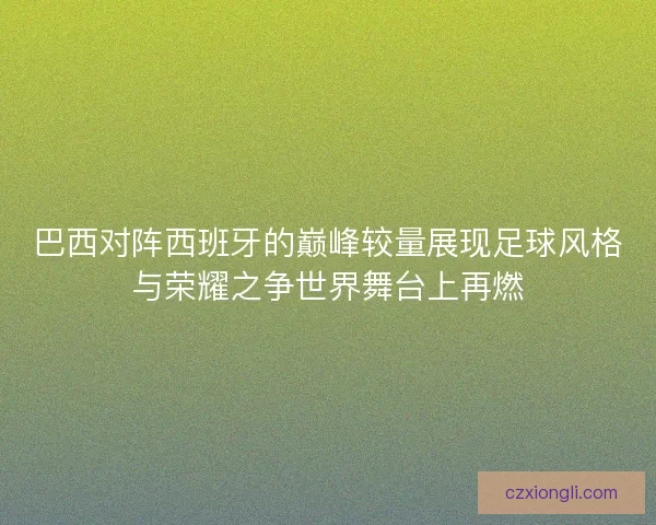 巴西对阵西班牙的巅峰较量展现足球风格与荣耀之争世界舞台上再燃