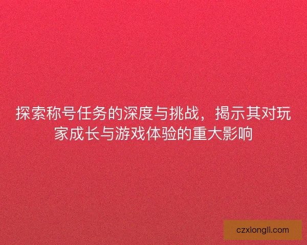 探索称号任务的深度与挑战，揭示其对玩家成长与游戏体验的重大影响