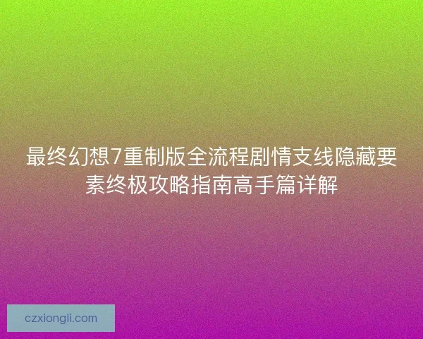最终幻想7重制版全流程剧情支线隐藏要素终极攻略指南高手篇详解 最终幻想7重制版全流程剧情支线隐藏要素终极攻略指南高手篇详解