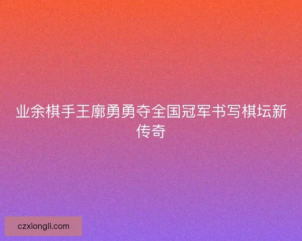 业余棋手王廓勇勇夺全国冠军书写棋坛新传奇