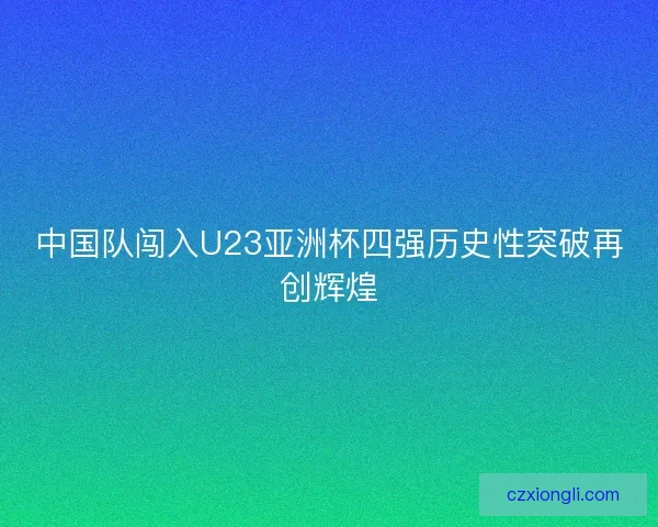 中国队闯入U23亚洲杯四强历史性突破再创辉煌