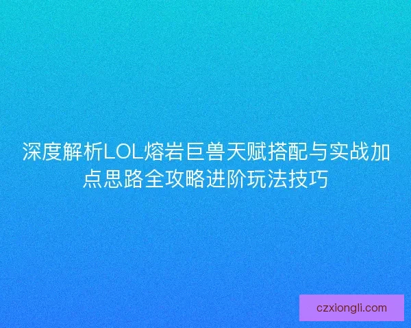深度解析LOL熔岩巨兽天赋搭配与实战加点思路全攻略进阶玩法技巧
