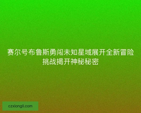 赛尔号布鲁斯勇闯未知星域展开全新冒险挑战揭开神秘秘密