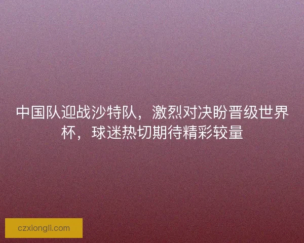 中国队迎战沙特队，激烈对决盼晋级世界杯，球迷热切期待精彩较量