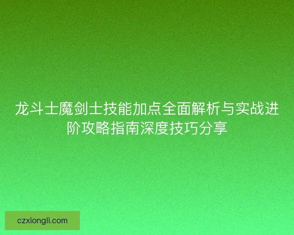 龙斗士魔剑士技能加点全面解析与实战进阶攻略指南深度技巧分享 龙斗士魔剑士技能加点全面解析与实战进阶攻略指南深度技巧分享