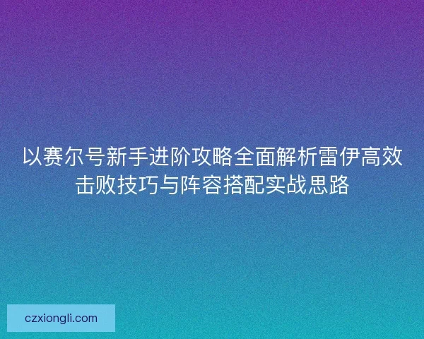 以赛尔号新手进阶攻略全面解析雷伊高效击败技巧与阵容搭配实战思路