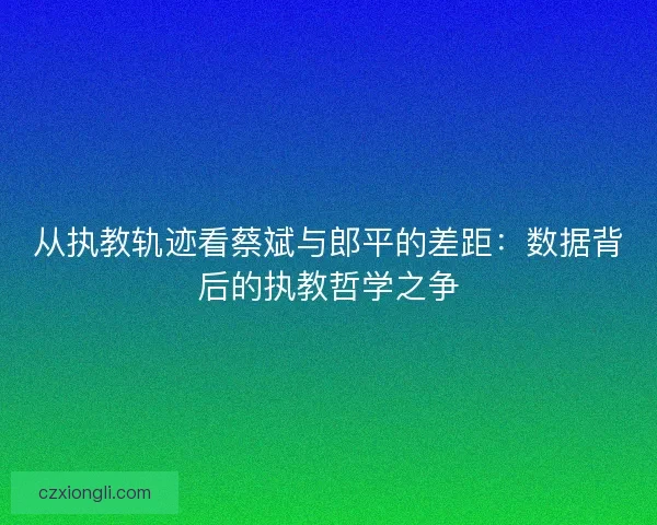 从执教轨迹看蔡斌与郎平的差距：数据背后的执教哲学之争