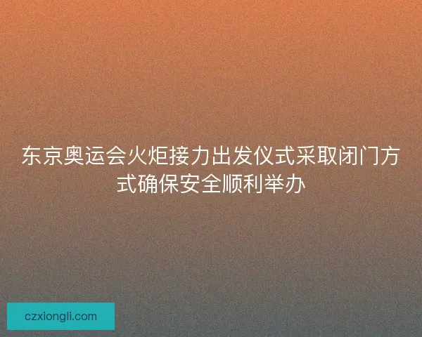 东京奥运会火炬接力出发仪式采取闭门方式确保安全顺利举办 东京奥运会火炬接力出发仪式采取闭门方式确保安全顺利举办