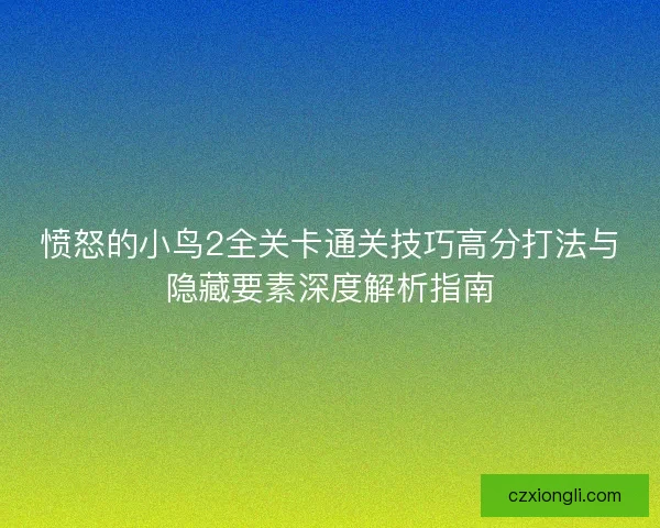 愤怒的小鸟2全关卡通关技巧高分打法与隐藏要素深度解析指南 愤怒的小鸟2全关卡通关技巧高分打法与隐藏要素深度解析指南