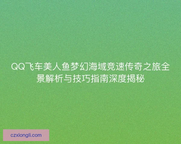 QQ飞车美人鱼梦幻海域竞速传奇之旅全景解析与技巧指南深度揭秘 QQ飞车美人鱼梦幻海域竞速传奇之旅全景解析与技巧指南深度揭秘