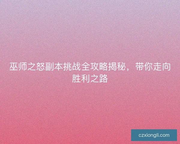 巫师之怒副本挑战全攻略揭秘,带你走向胜利之路 巫师之怒副本挑战全攻略揭秘,带你走向胜利之路