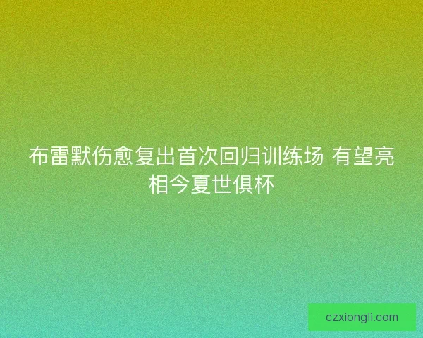 布雷默伤愈复出首次回归训练场 有望亮相今夏世俱杯 布雷默伤愈复出首次回归训练场 有望亮相今夏世俱杯