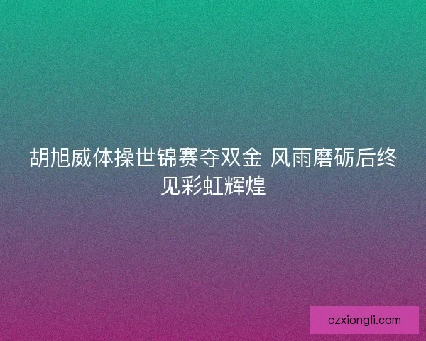 胡旭威体操世锦赛夺双金 风雨磨砺后终见彩虹辉煌 胡旭威体操世锦赛夺双金 风雨磨砺后终见彩虹辉煌